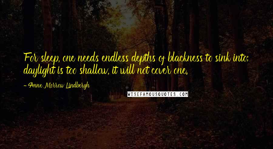 Anne Morrow Lindbergh Quotes: For sleep, one needs endless depths of blackness to sink into; daylight is too shallow, it will not cover one.
