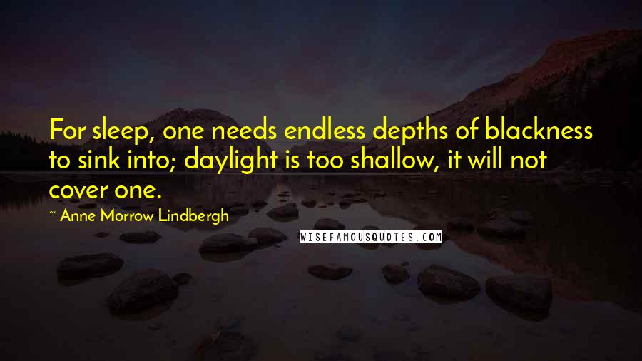 Anne Morrow Lindbergh Quotes: For sleep, one needs endless depths of blackness to sink into; daylight is too shallow, it will not cover one.