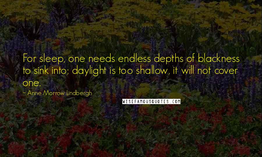 Anne Morrow Lindbergh Quotes: For sleep, one needs endless depths of blackness to sink into; daylight is too shallow, it will not cover one.
