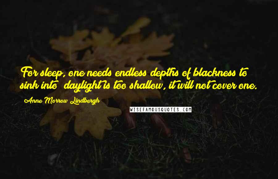 Anne Morrow Lindbergh Quotes: For sleep, one needs endless depths of blackness to sink into; daylight is too shallow, it will not cover one.