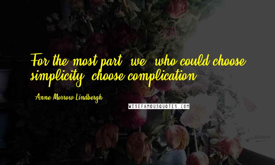 Anne Morrow Lindbergh Quotes: For the most part, we, who could choose simplicity, choose complication.