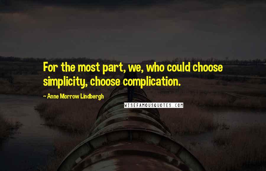 Anne Morrow Lindbergh Quotes: For the most part, we, who could choose simplicity, choose complication.