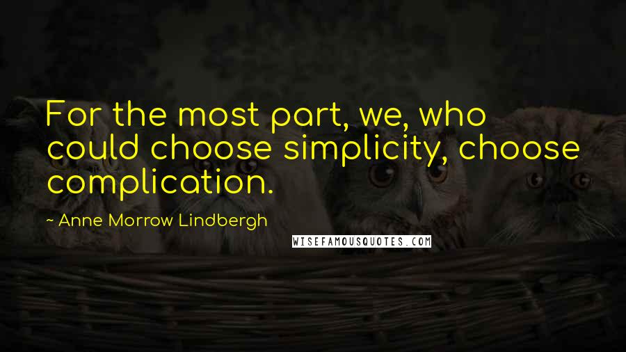 Anne Morrow Lindbergh Quotes: For the most part, we, who could choose simplicity, choose complication.