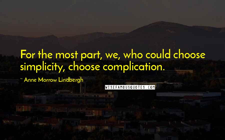 Anne Morrow Lindbergh Quotes: For the most part, we, who could choose simplicity, choose complication.