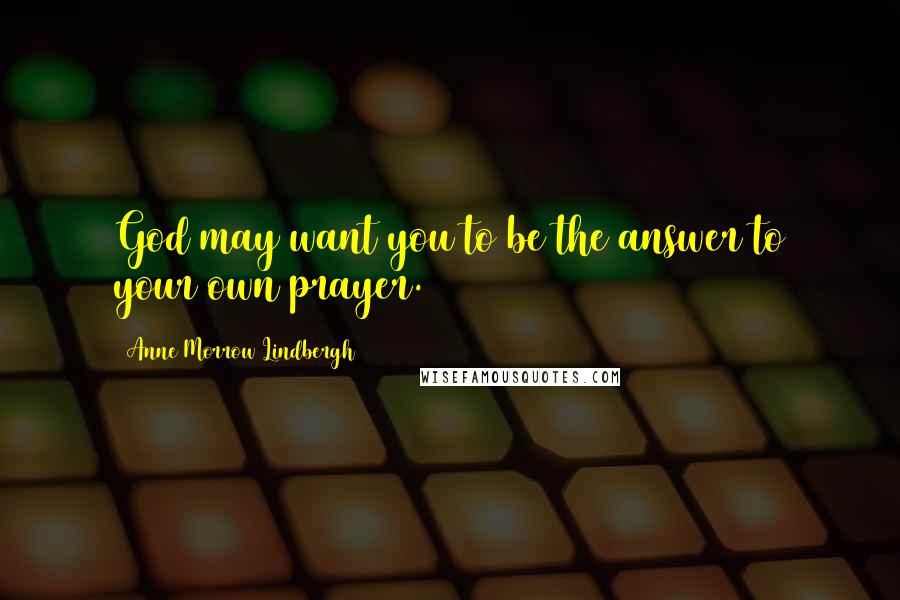 Anne Morrow Lindbergh Quotes: God may want you to be the answer to your own prayer.