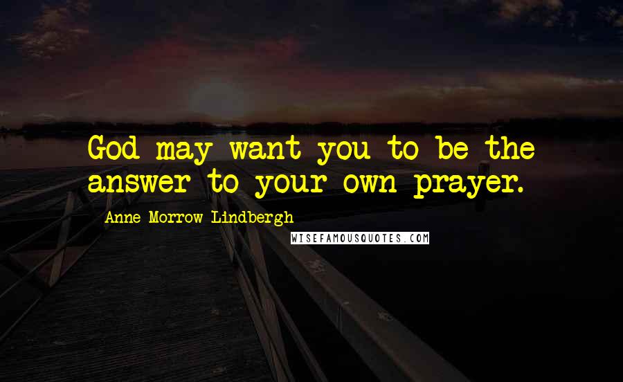 Anne Morrow Lindbergh Quotes: God may want you to be the answer to your own prayer.