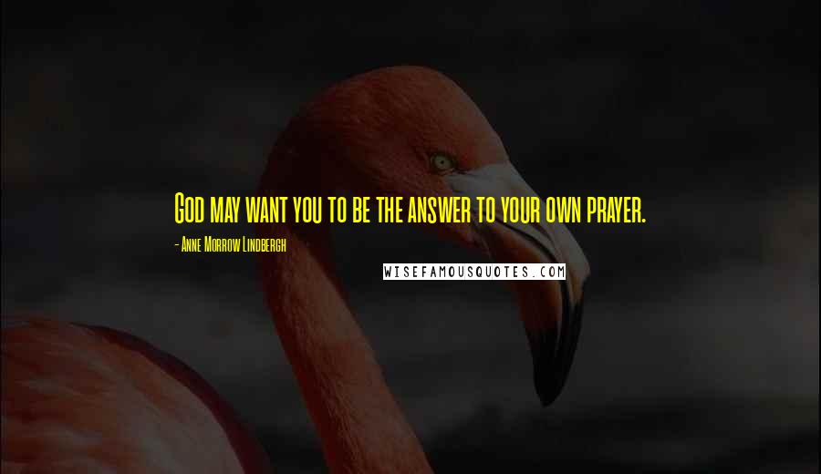 Anne Morrow Lindbergh Quotes: God may want you to be the answer to your own prayer.