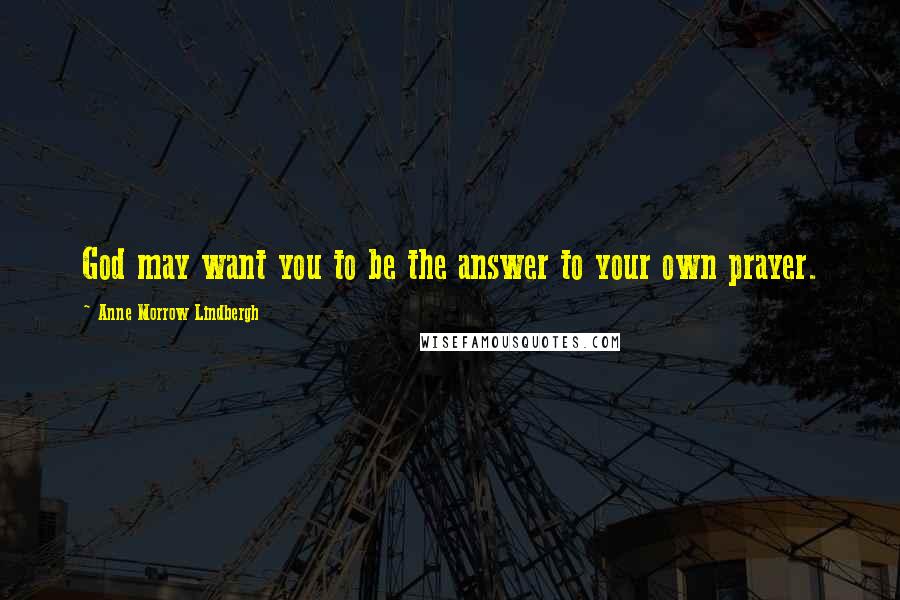 Anne Morrow Lindbergh Quotes: God may want you to be the answer to your own prayer.