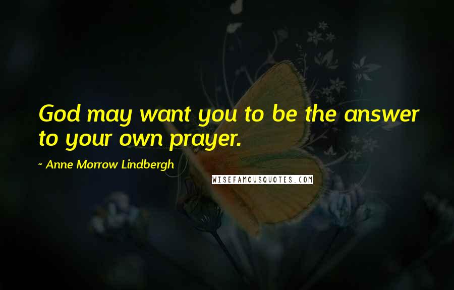 Anne Morrow Lindbergh Quotes: God may want you to be the answer to your own prayer.