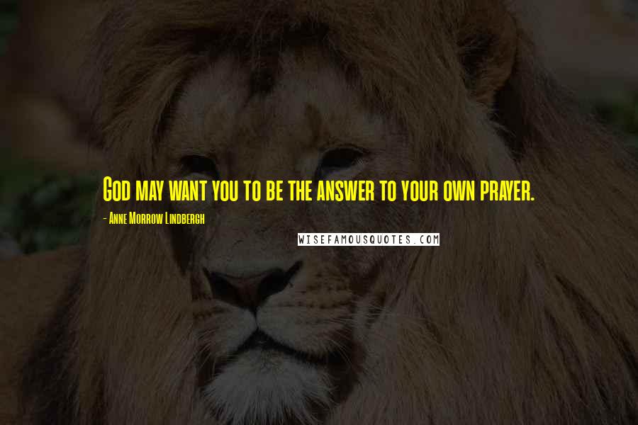 Anne Morrow Lindbergh Quotes: God may want you to be the answer to your own prayer.