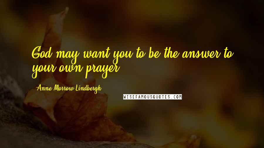 Anne Morrow Lindbergh Quotes: God may want you to be the answer to your own prayer.