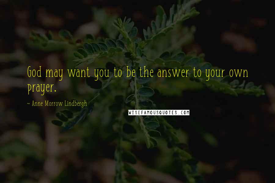 Anne Morrow Lindbergh Quotes: God may want you to be the answer to your own prayer.