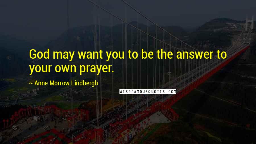 Anne Morrow Lindbergh Quotes: God may want you to be the answer to your own prayer.