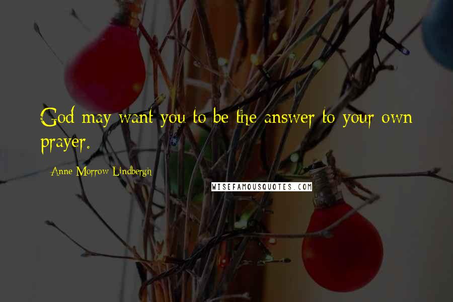 Anne Morrow Lindbergh Quotes: God may want you to be the answer to your own prayer.