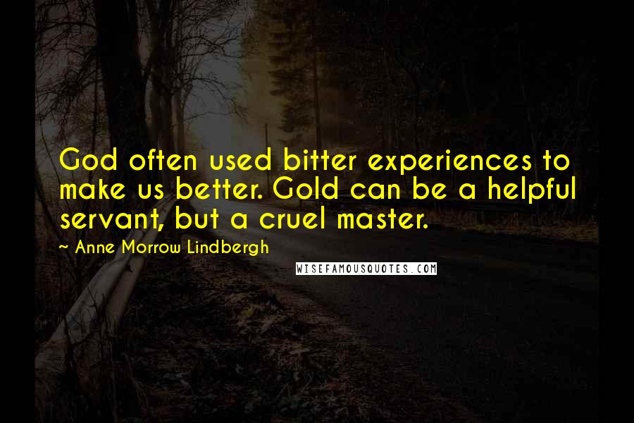 Anne Morrow Lindbergh Quotes: God often used bitter experiences to make us better. Gold can be a helpful servant, but a cruel master.