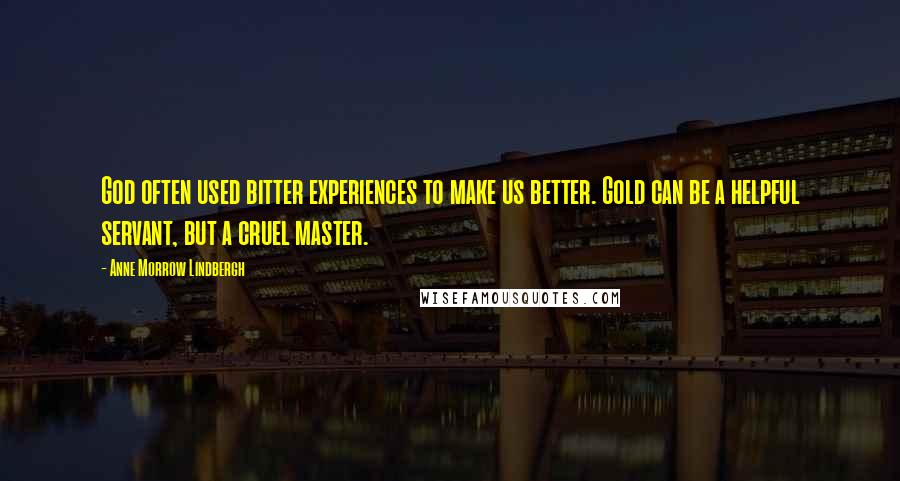 Anne Morrow Lindbergh Quotes: God often used bitter experiences to make us better. Gold can be a helpful servant, but a cruel master.