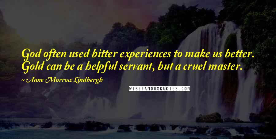 Anne Morrow Lindbergh Quotes: God often used bitter experiences to make us better. Gold can be a helpful servant, but a cruel master.