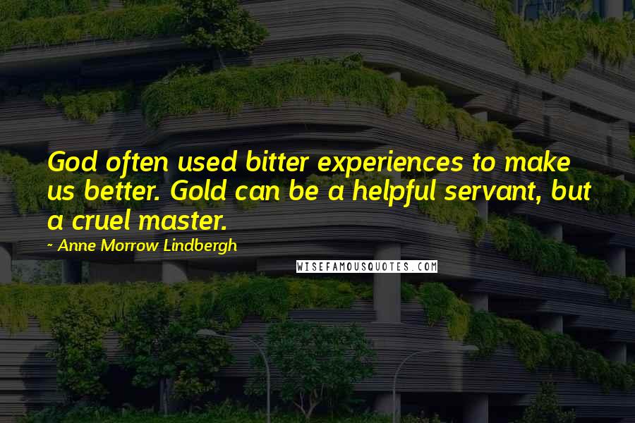 Anne Morrow Lindbergh Quotes: God often used bitter experiences to make us better. Gold can be a helpful servant, but a cruel master.