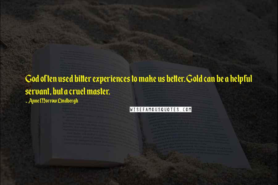 Anne Morrow Lindbergh Quotes: God often used bitter experiences to make us better. Gold can be a helpful servant, but a cruel master.