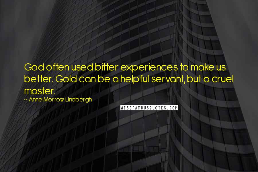 Anne Morrow Lindbergh Quotes: God often used bitter experiences to make us better. Gold can be a helpful servant, but a cruel master.