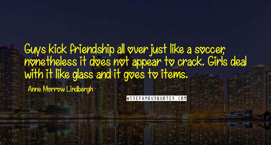 Anne Morrow Lindbergh Quotes: Guys kick friendship all over just like a soccer, nonetheless it does not appear to crack. Girls deal with it like glass and it goes to items.