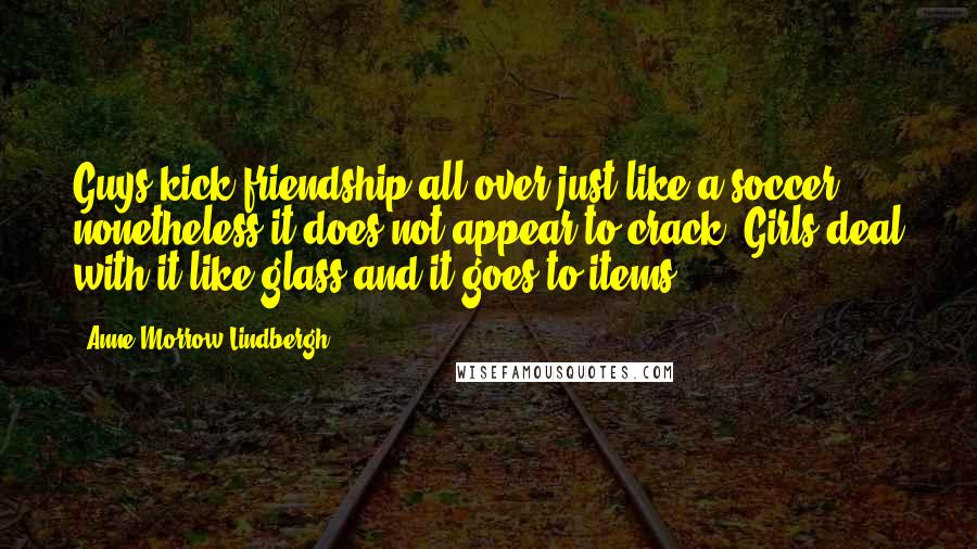 Anne Morrow Lindbergh Quotes: Guys kick friendship all over just like a soccer, nonetheless it does not appear to crack. Girls deal with it like glass and it goes to items.