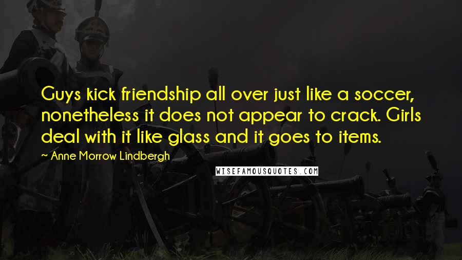 Anne Morrow Lindbergh Quotes: Guys kick friendship all over just like a soccer, nonetheless it does not appear to crack. Girls deal with it like glass and it goes to items.