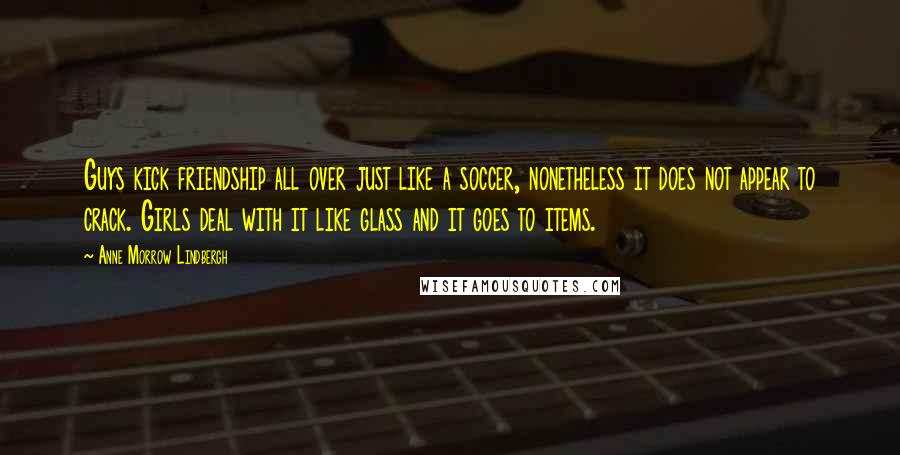 Anne Morrow Lindbergh Quotes: Guys kick friendship all over just like a soccer, nonetheless it does not appear to crack. Girls deal with it like glass and it goes to items.