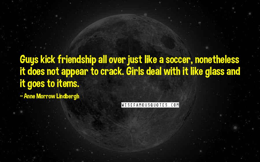 Anne Morrow Lindbergh Quotes: Guys kick friendship all over just like a soccer, nonetheless it does not appear to crack. Girls deal with it like glass and it goes to items.