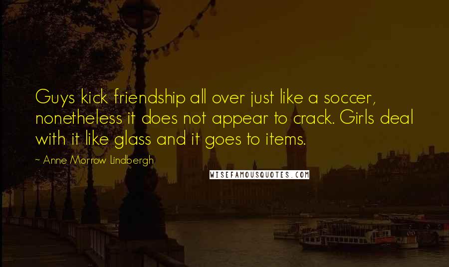 Anne Morrow Lindbergh Quotes: Guys kick friendship all over just like a soccer, nonetheless it does not appear to crack. Girls deal with it like glass and it goes to items.