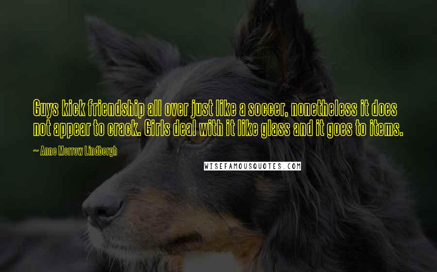 Anne Morrow Lindbergh Quotes: Guys kick friendship all over just like a soccer, nonetheless it does not appear to crack. Girls deal with it like glass and it goes to items.