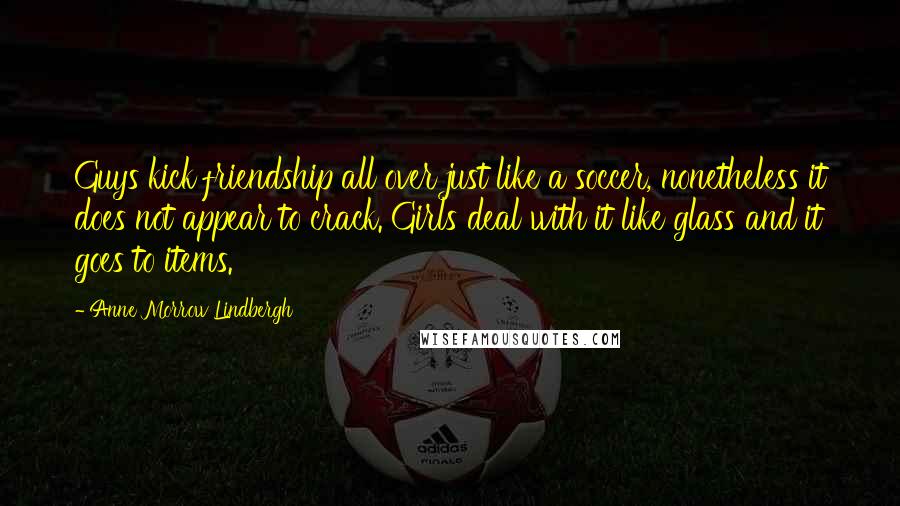 Anne Morrow Lindbergh Quotes: Guys kick friendship all over just like a soccer, nonetheless it does not appear to crack. Girls deal with it like glass and it goes to items.