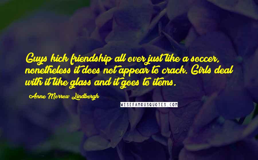 Anne Morrow Lindbergh Quotes: Guys kick friendship all over just like a soccer, nonetheless it does not appear to crack. Girls deal with it like glass and it goes to items.