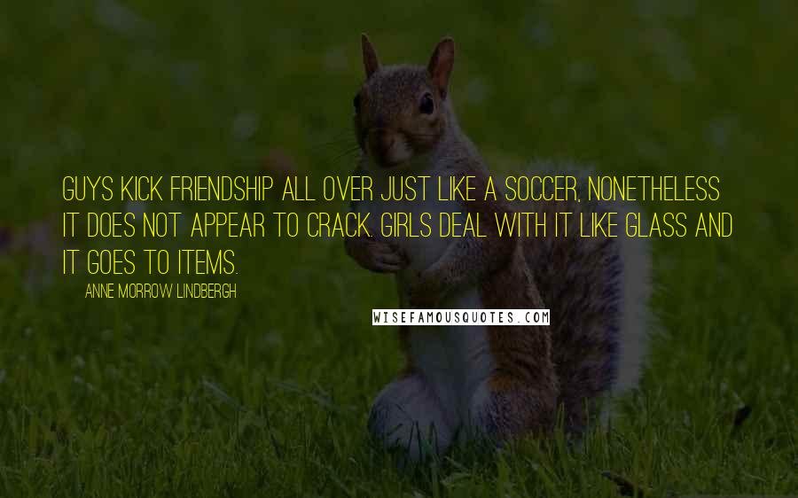 Anne Morrow Lindbergh Quotes: Guys kick friendship all over just like a soccer, nonetheless it does not appear to crack. Girls deal with it like glass and it goes to items.