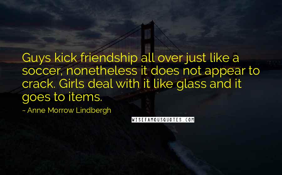 Anne Morrow Lindbergh Quotes: Guys kick friendship all over just like a soccer, nonetheless it does not appear to crack. Girls deal with it like glass and it goes to items.