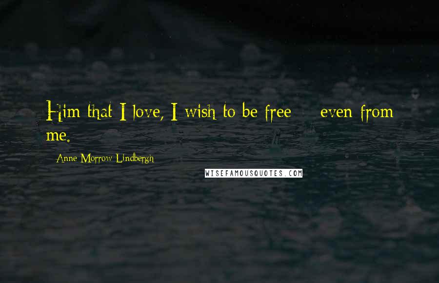 Anne Morrow Lindbergh Quotes: Him that I love, I wish to be free -- even from me.