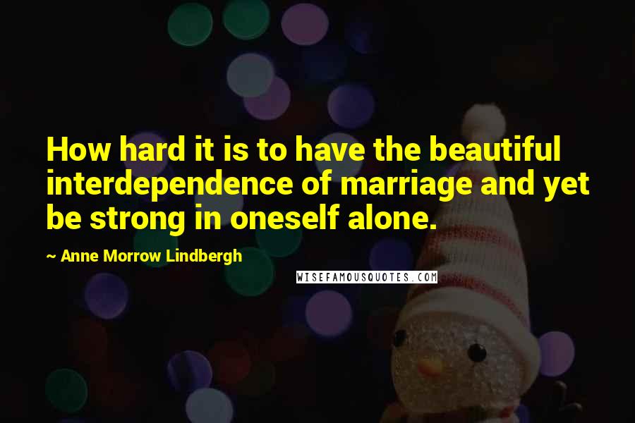 Anne Morrow Lindbergh Quotes: How hard it is to have the beautiful interdependence of marriage and yet be strong in oneself alone.