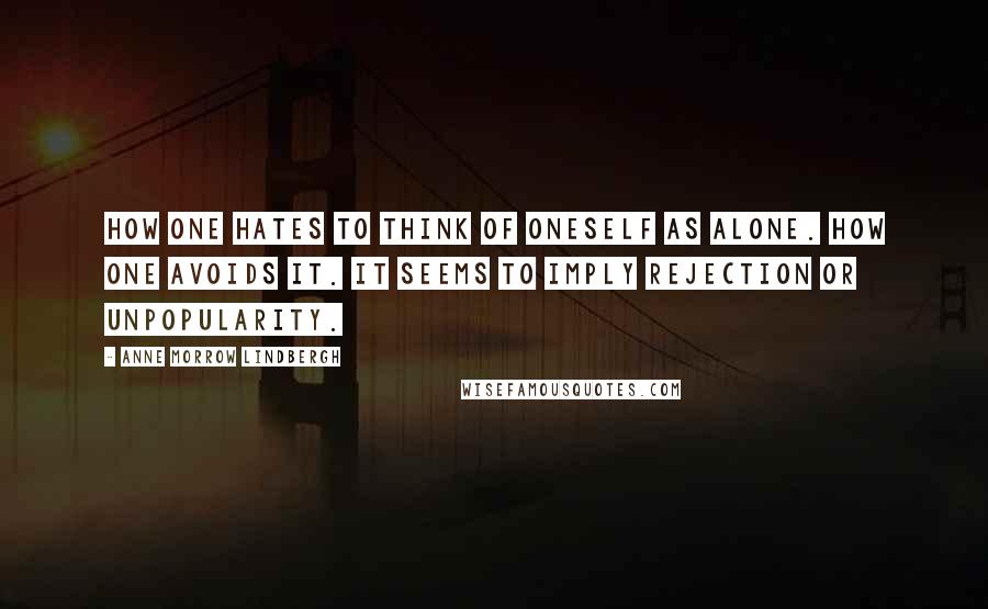 Anne Morrow Lindbergh Quotes: How one hates to think of oneself as alone. How one avoids it. It seems to imply rejection or unpopularity.