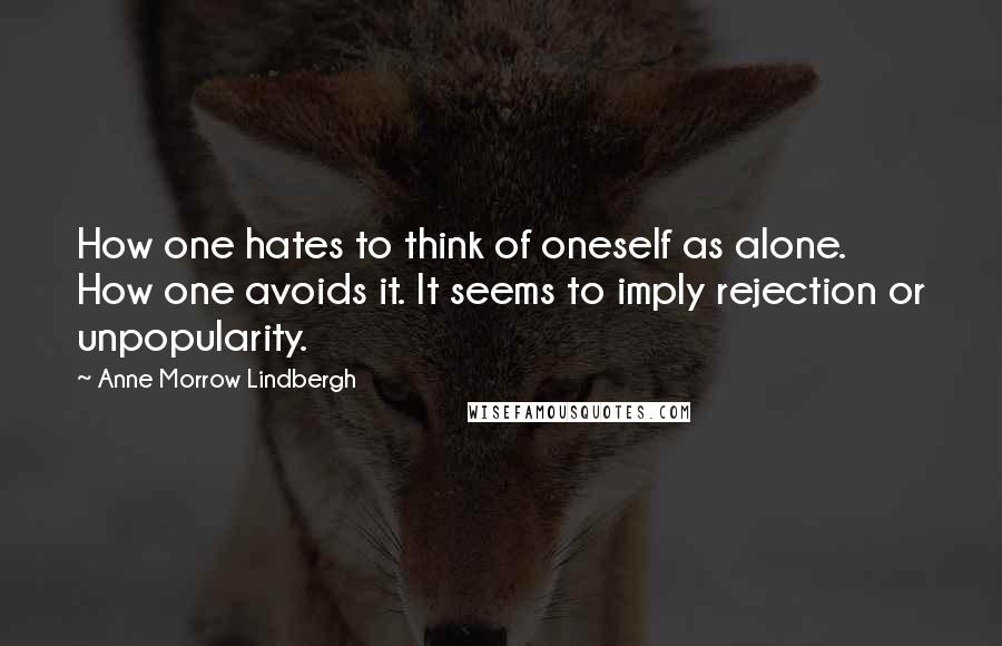 Anne Morrow Lindbergh Quotes: How one hates to think of oneself as alone. How one avoids it. It seems to imply rejection or unpopularity.