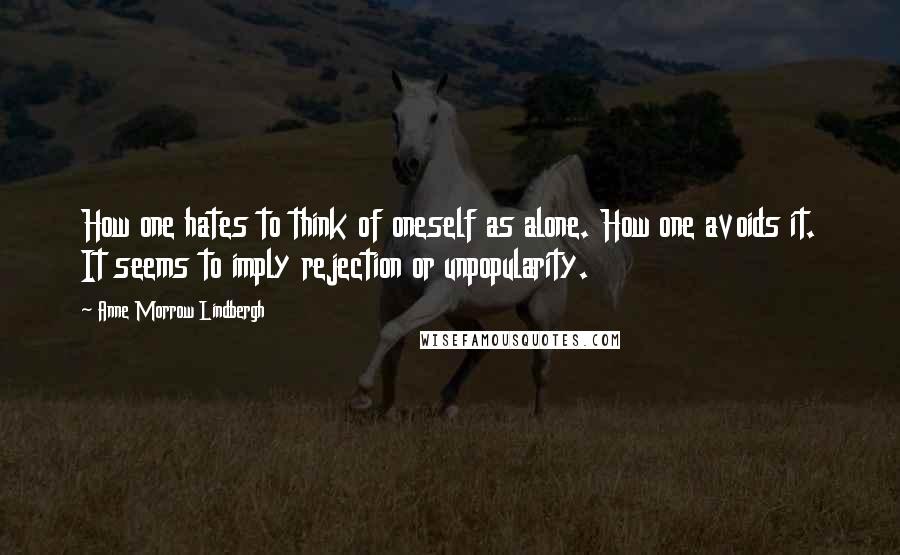 Anne Morrow Lindbergh Quotes: How one hates to think of oneself as alone. How one avoids it. It seems to imply rejection or unpopularity.
