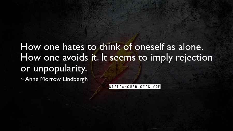 Anne Morrow Lindbergh Quotes: How one hates to think of oneself as alone. How one avoids it. It seems to imply rejection or unpopularity.