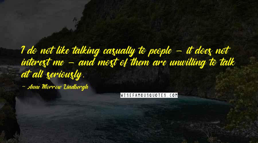 Anne Morrow Lindbergh Quotes: I do not like talking casually to people - it does not interest me - and most of them are unwilling to talk at all seriously.