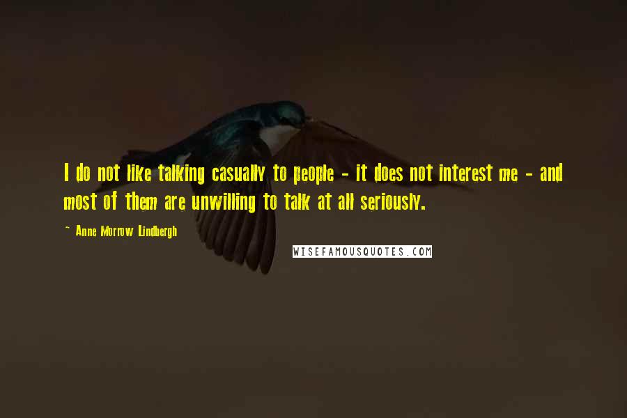 Anne Morrow Lindbergh Quotes: I do not like talking casually to people - it does not interest me - and most of them are unwilling to talk at all seriously.