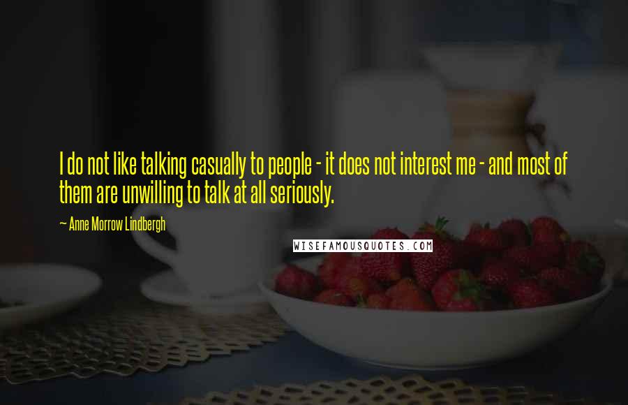 Anne Morrow Lindbergh Quotes: I do not like talking casually to people - it does not interest me - and most of them are unwilling to talk at all seriously.