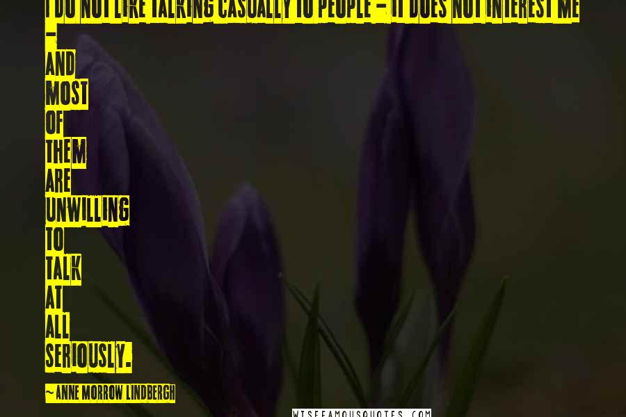 Anne Morrow Lindbergh Quotes: I do not like talking casually to people - it does not interest me - and most of them are unwilling to talk at all seriously.