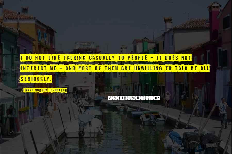 Anne Morrow Lindbergh Quotes: I do not like talking casually to people - it does not interest me - and most of them are unwilling to talk at all seriously.