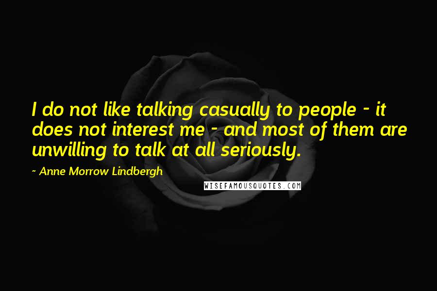 Anne Morrow Lindbergh Quotes: I do not like talking casually to people - it does not interest me - and most of them are unwilling to talk at all seriously.