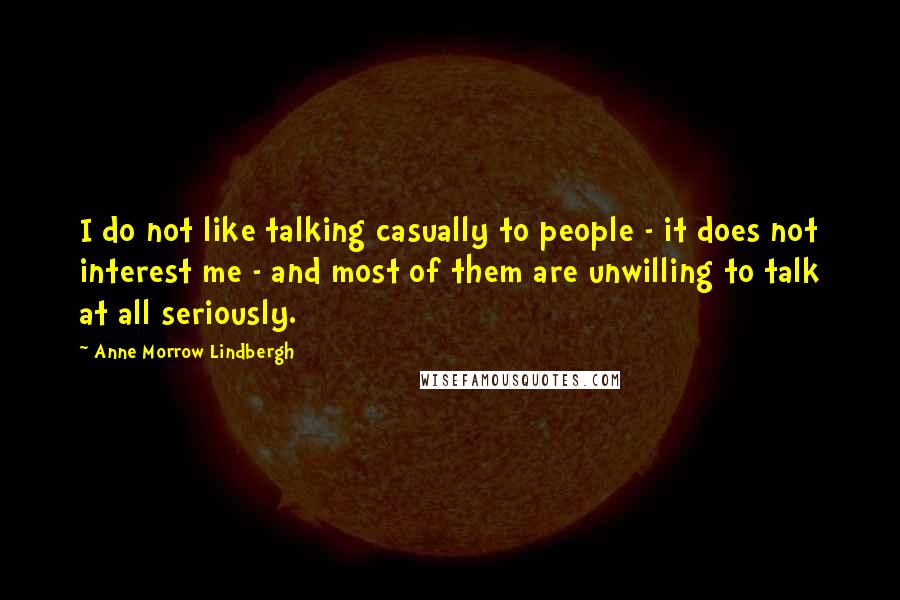 Anne Morrow Lindbergh Quotes: I do not like talking casually to people - it does not interest me - and most of them are unwilling to talk at all seriously.