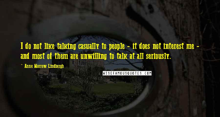 Anne Morrow Lindbergh Quotes: I do not like talking casually to people - it does not interest me - and most of them are unwilling to talk at all seriously.