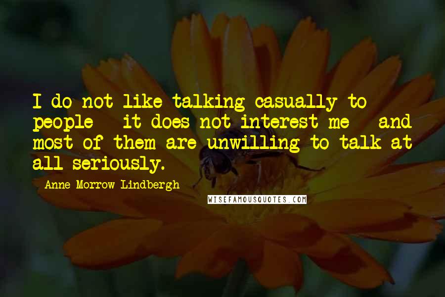 Anne Morrow Lindbergh Quotes: I do not like talking casually to people - it does not interest me - and most of them are unwilling to talk at all seriously.